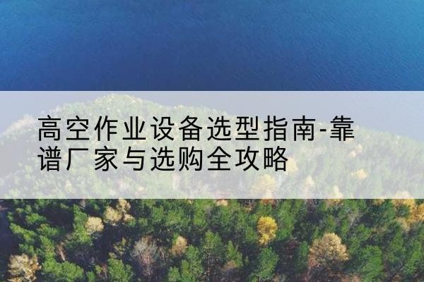 高平升降车厂家-高空作业设备选型指南-靠谱厂家与选购全攻略