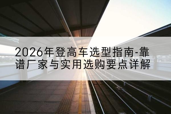 高平登高车厂家推荐-2026年登高车选型指南-靠谱厂家与实用选购要点详解