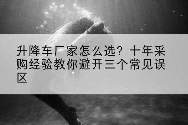 高平升降车厂家-怎么选?十年采购经验教你避开三个常见误区