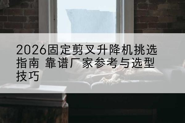 高平固定剪叉升降机厂家推荐-2026固定剪叉升降机挑选指南 靠谱厂家参考与选型技巧