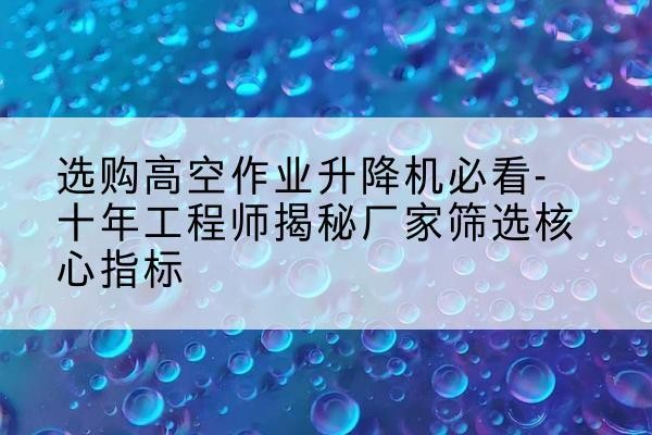 高平高空作业升降机厂家推荐-选购高空作业升降机必看-十年工程师揭秘厂家筛选核心指标