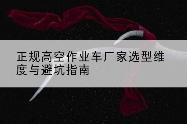 高平高空作业车厂家-正规选型维度与避坑指南