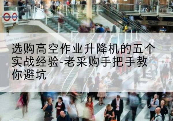 高平高空作业升降机厂家-选购高空作业升降机的五个实战经验-老采购手把手教你避坑