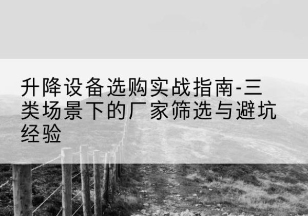 高平移动式升降机厂家推荐-升降设备选购实战指南-三类场景下的厂家筛选与避坑经验