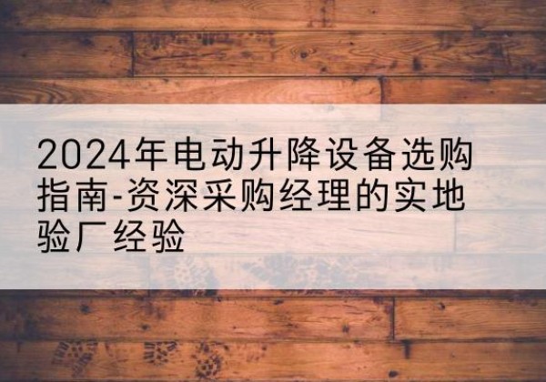 高平电动剪叉升降平台厂家-2024年电动升降设备选购指南-资深采购经理的实地验厂经验