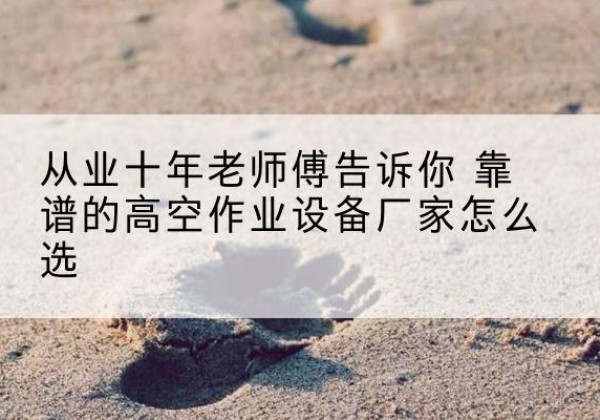 高平高空作业升降机厂家推荐-从业十年老师傅告诉你 靠谱的高空作业设备厂家怎么选