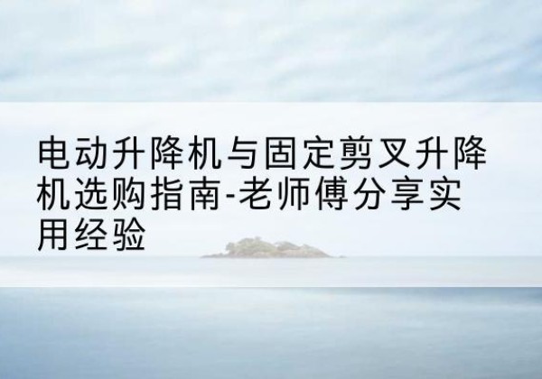 高平电动升降机怎么选-电动升降机与固定剪叉升降机选购指南-老师傅分享实用经验