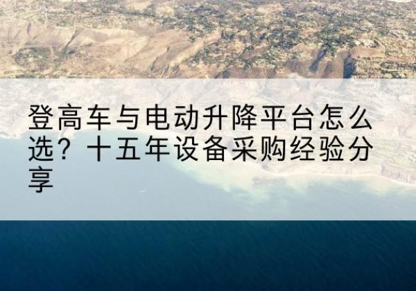 高平登高车厂家厂家-登高车与电动升降平台怎么选？十五年设备采购经验分享