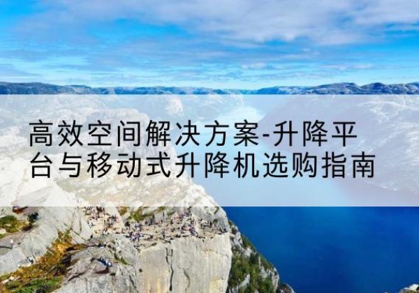 高平升降平台厂家-*空间解决方案-升降平台与移动式升降机选购指南