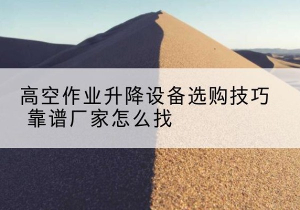 高平电动升降平台厂家推荐-高空作业升降设备选购技巧 靠谱厂家怎么找