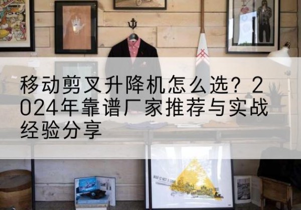 高平升降平台厂家推荐-移动剪叉升降机怎么选？2024年靠谱厂家推荐与实战经验分享