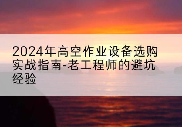 高平高空作业升降机厂家推荐-2024年高空作业设备选购实战指南-老工程师的避坑经验