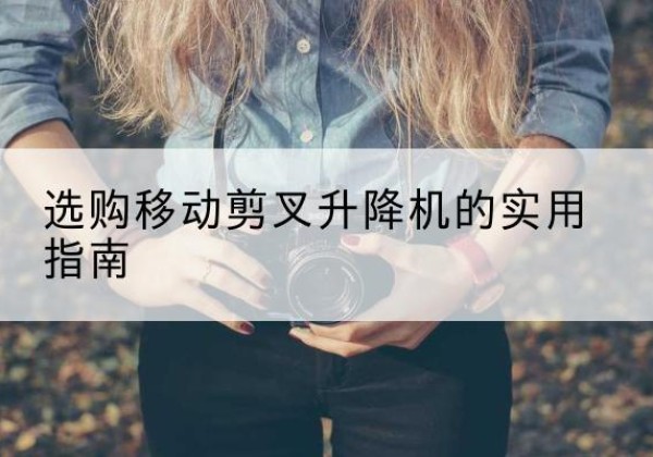 高平移动剪叉升降机怎么选-选购移动剪叉升降机的实用指南