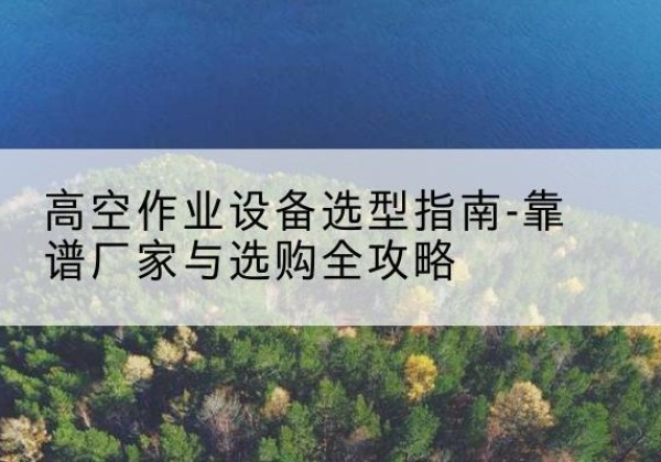 高平升降车厂家-高空作业设备选型指南-靠谱厂家与选购全攻略