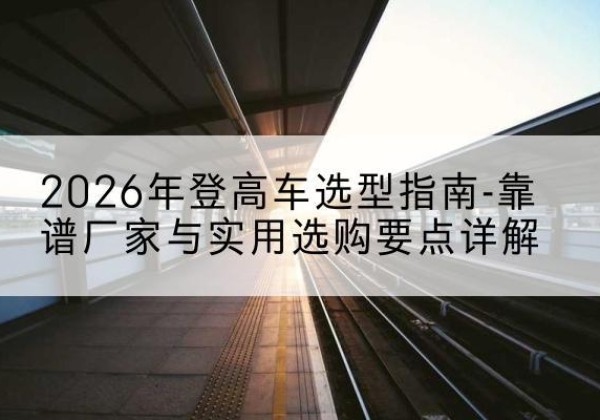 高平登高车厂家推荐-2026年登高车选型指南-靠谱厂家与实用选购要点详解