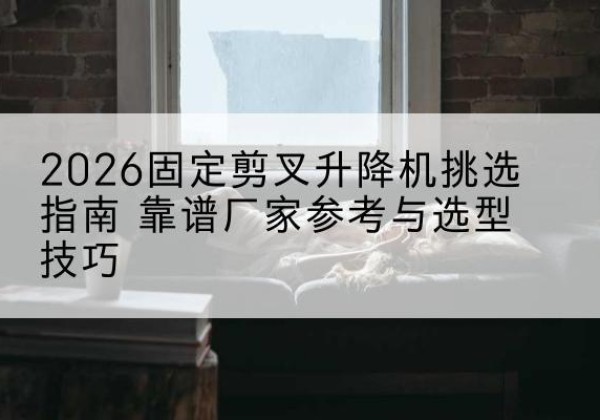高平固定剪叉升降机厂家推荐-2026固定剪叉升降机挑选指南 靠谱厂家参考与选型技巧