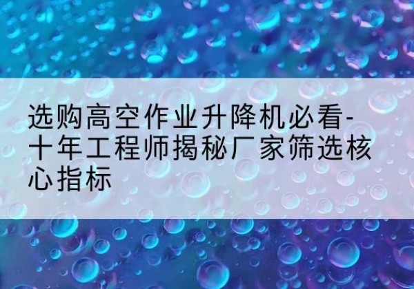 高平高空作业升降机厂家推荐-选购高空作业升降机必看-十年工程师揭秘厂家筛选核心指标