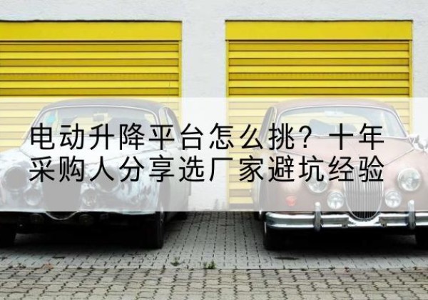 高平电动升降平台厂家-电动升降平台怎么挑？十年采购人分享选厂家避坑经验